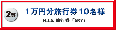 2等 : 1万円分旅行券（H.I.S.旅行券「SKY」） 10名様